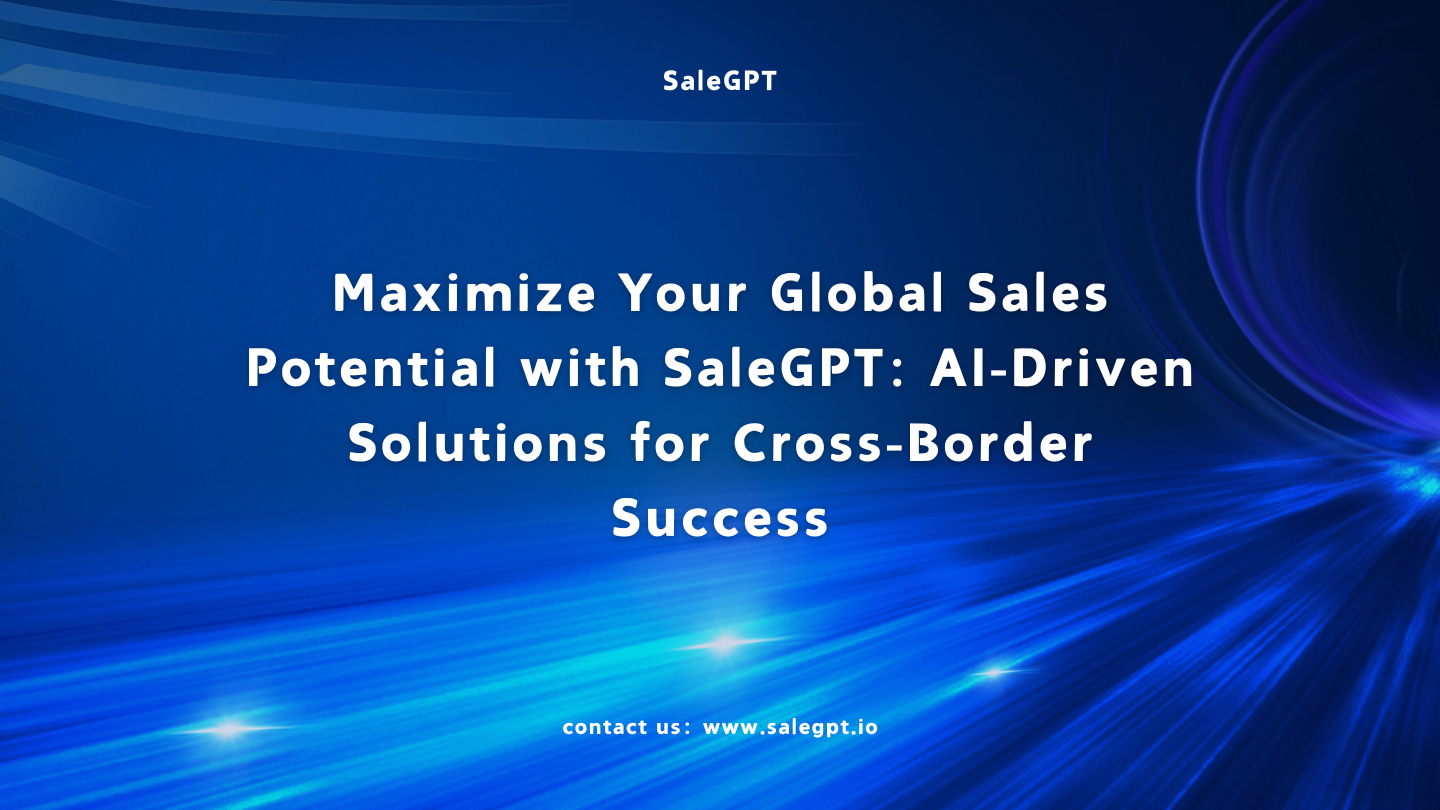 Maximize Your Global Sales Potential with SaleAI: AI-Driven Solutions for Cross-Border Success